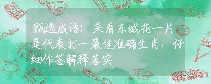 甄选成语：来看东城花一片是代表打一最佳准确生肖，仔细作答解释落实