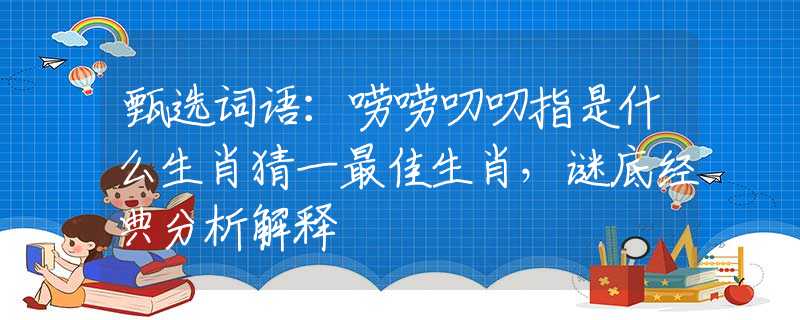 甄选词语：唠唠叨叨指是什么生肖猜一最佳生肖，谜底经典分析解释