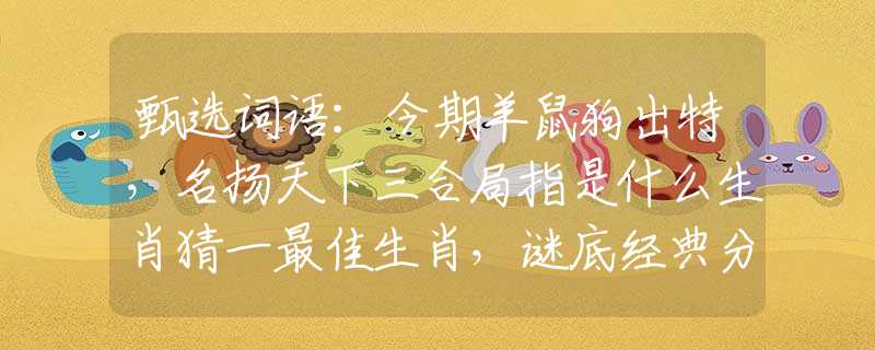 甄选词语：今期羊鼠狗出特，名扬天下三合局指是什么生肖猜一最佳生肖，谜底经典分析解释