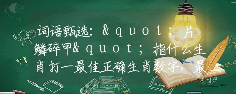 词语甄选："片鳞碎甲"指什么生肖打一最佳正确生肖数字，最佳释义词语阐述落实