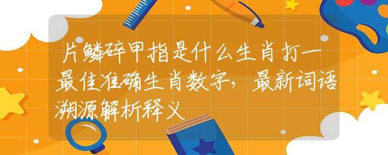 片鳞碎甲指是什么生肖打一最佳准确生肖数字，最新词语溯源解析释义