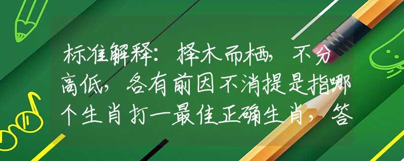 标准解释：择木而栖，不分高低，各有前因不消提是指哪个生肖打一最佳正确生肖，答案解答解释
