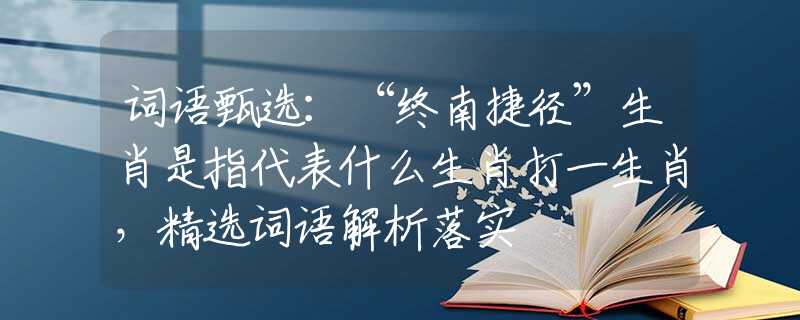词语甄选：“终南捷径”生肖是指代表什么生肖打一生肖，精选词语解析落实