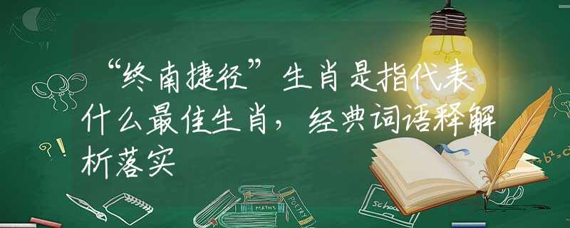 “终南捷径”生肖是指代表什么最佳生肖，经典词语释解析落实