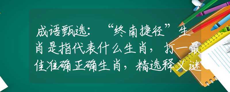 成语甄选：“终南捷径”生肖是指代表什么生肖，打一最佳准确正确生肖，精选释义谜底经典解析