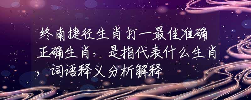 终南捷径生肖打一最佳准确正确生肖，是指代表什么生肖，词语释义分析解释