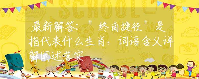 最新解答：＂终南捷径＂是指代表什么生肖，词语含义详解阐述落实