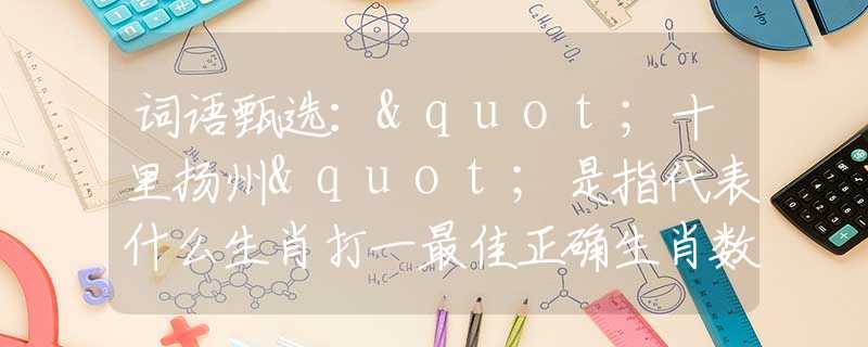 词语甄选："十里扬州"是指代表什么生肖打一最佳正确生肖数字，最新释义词语阐述释义落实