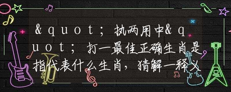 "执两用中"打一最佳正确生肖是指代表什么生肖，猜解一释义精确成语解析释义