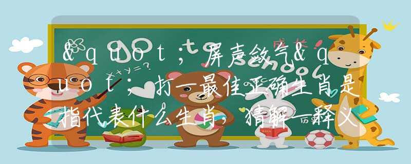 "屏声敛气"打一最佳正确生肖是指代表什么生肖，猜解一释义精确成语解析释义