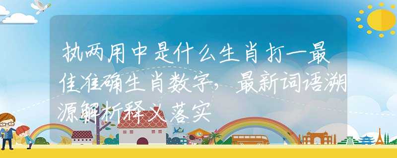 执两用中是什么生肖打一最佳准确生肖数字，最新词语溯源解析释义落实