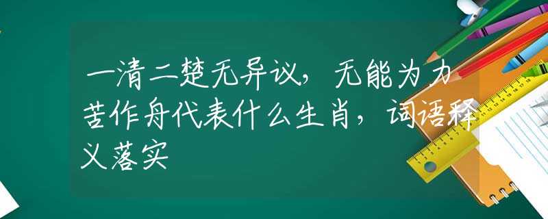 一清二楚无异议，无能为力苦作舟代表什么生肖，词语释义落实
