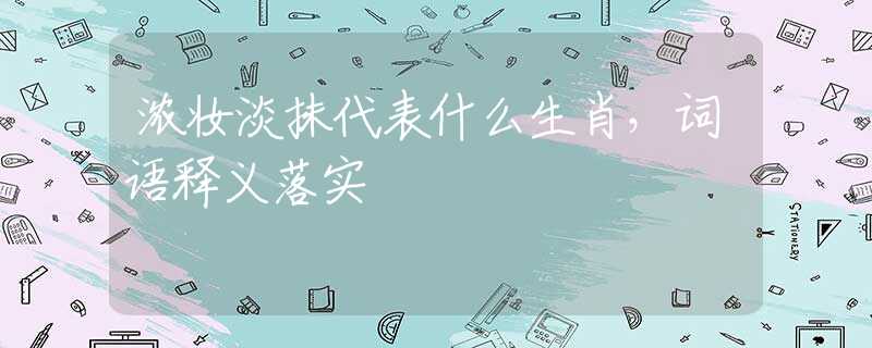 浓妆淡抹代表什么生肖，词语释义落实