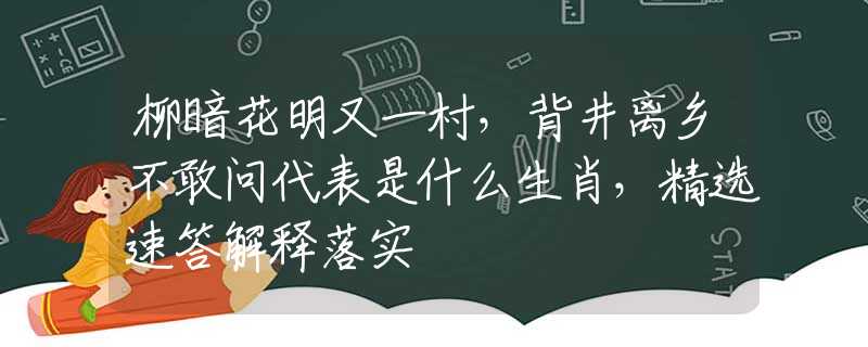 柳暗花明又一村，背井离乡不敢问代表是什么生肖，精选速答解释落实