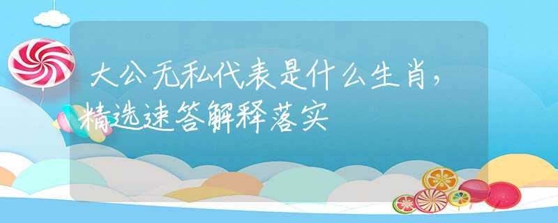 大公无私代表是什么生肖，精选速答解释落实