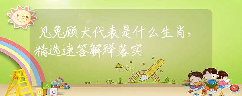 见兔顾犬代表是什么生肖，精选速答解释落实