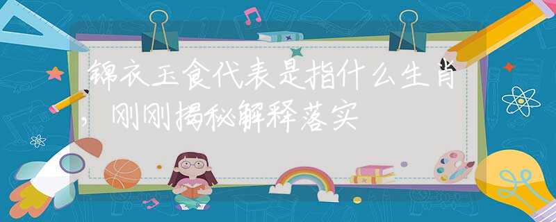 锦衣玉食代表是指什么生肖，刚刚揭秘解释落实