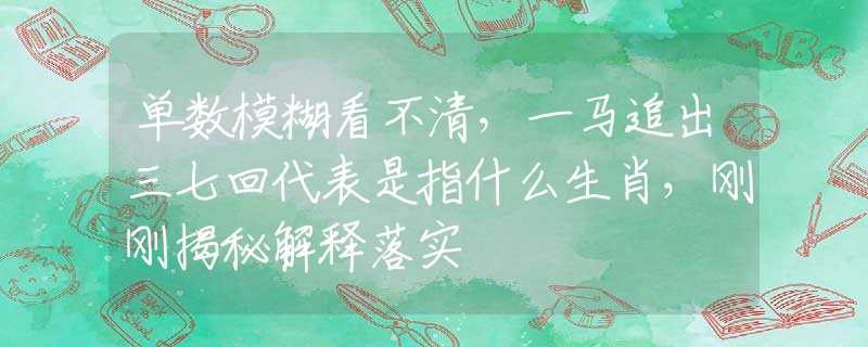 单数模糊看不清，一马追出三七回代表是指什么生肖，刚刚揭秘解释落实