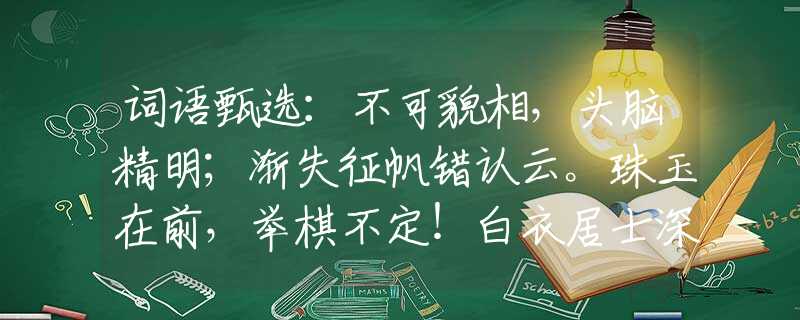 词语甄选：不可貌相，头脑精明；渐失征帆错认云。珠玉在前，举棋不定！白衣居士深深说。打猜最佳一准确生肖，经典答案解答落实