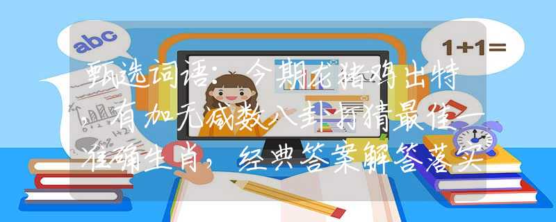 甄选词语：今期龙猪鸡出特，有加无减数八卦打猜最佳一准确生肖，经典答案解答落实