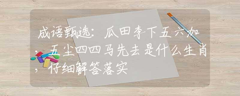 成语甄选：瓜田李下五六加，五尘四四马先去是什么生肖，仔细解答落实