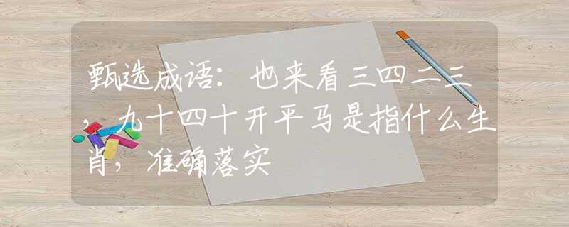 甄选成语：也来看三四二三，九十四十开平马是指什么生肖，准确落实