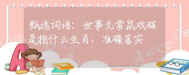 甄选词语：世事无常鼠戏猫是指什么生肖，准确落实