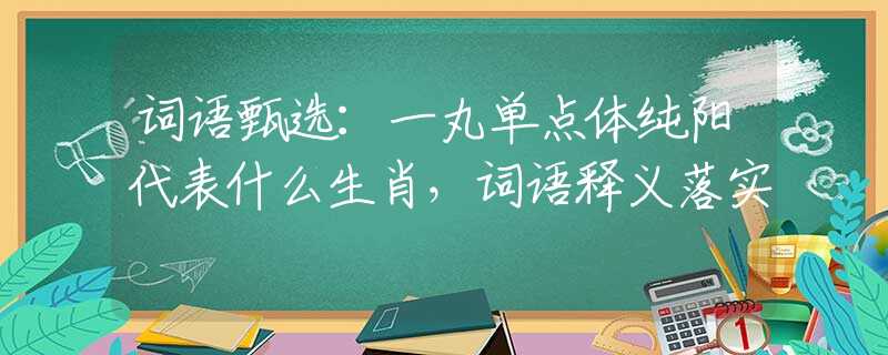 词语甄选：一丸单点体纯阳代表什么生肖，词语释义落实
