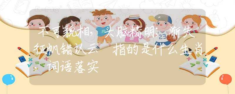 不可貌相，头脑精明；渐失征帆错认云 指的是什么生肖，词语落实