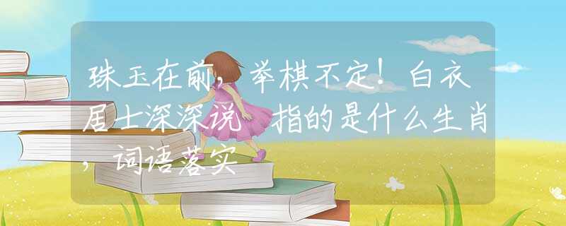 珠玉在前，举棋不定！白衣居士深深说 指的是什么生肖，词语落实