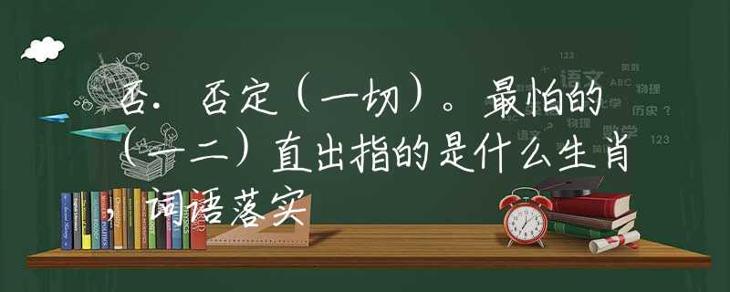 否.否定（一切）。最怕的（一二）直出指的是什么生肖，词语落实