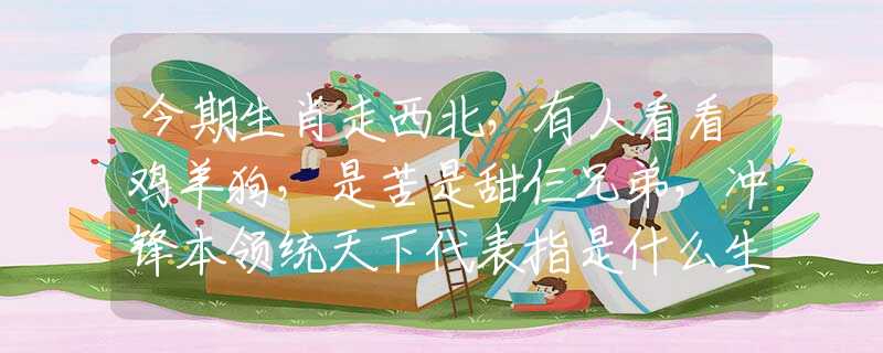 今期生肖走西北，有人看看鸡羊狗，是苦是甜仨兄弟，冲锋本领统天下代表指是什么生肖，在线解析落实