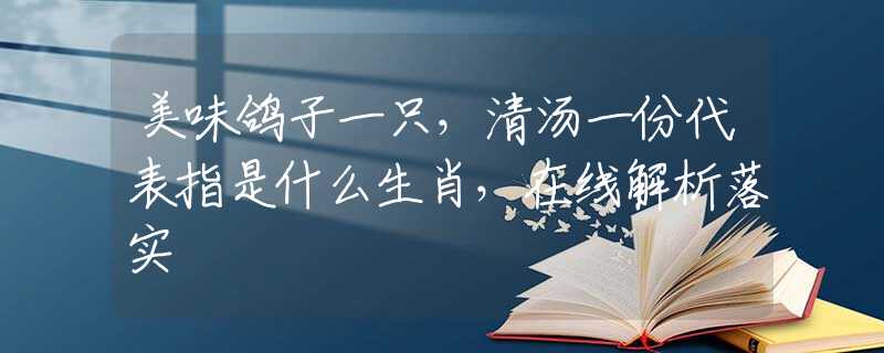 美味鸽子一只，清汤一份代表指是什么生肖，在线解析落实