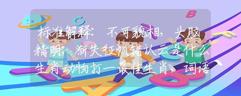 标准解释:不可貌相，头脑精明；渐失征帆错认云是什么生肖动物打一最佳生肖，词语释义解释