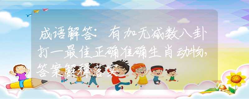 成语解答:有加无减数八卦打一最佳正确准确生肖动物，答案解释落实