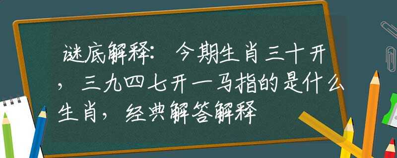 谜底解释:今期生肖三十开，三九四七开一马指的是什么生肖，经典解答解释