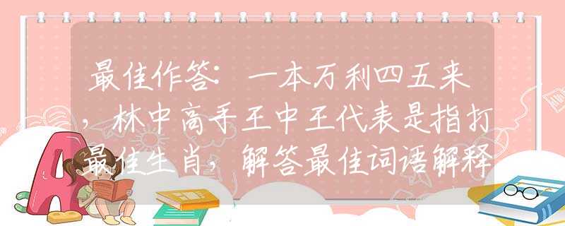 最佳作答:一本万利四五来，林中高手王中王代表是指打最佳生肖，解答最佳词语解释