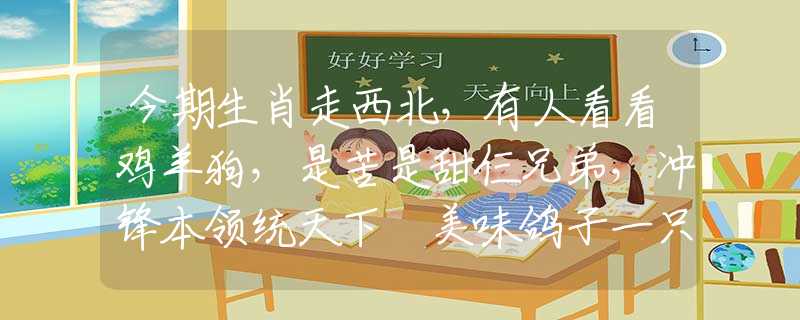 今期生肖走西北，有人看看鸡羊狗，是苦是甜仨兄弟，冲锋本领统天下 美味鸽子一只，清汤一份是什么生肖，词典精选解答