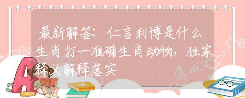 最新解答:仁言利博是什么生肖打一准确生肖动物，独家释义解释落实