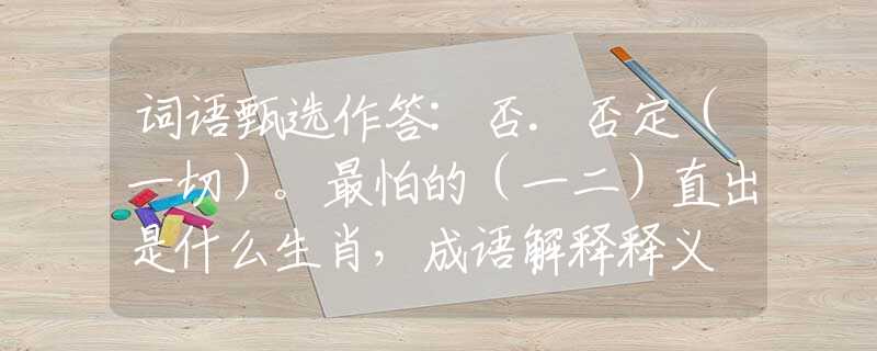 词语甄选作答:否.否定（一切）。最怕的（一二）直出是什么生肖，成语解释释义