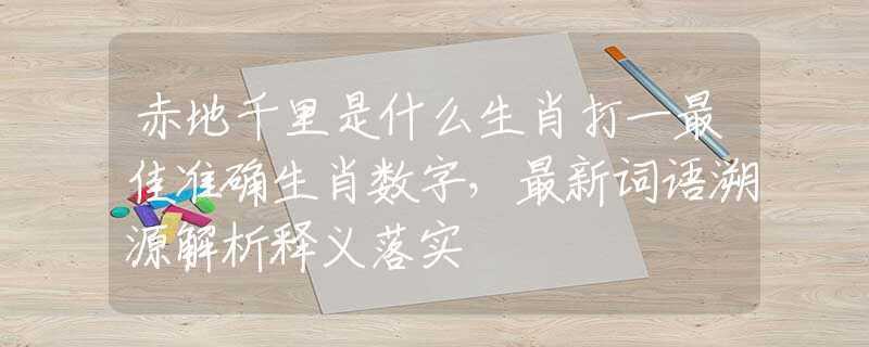 赤地千里是什么生肖打一最佳准确生肖数字，最新词语溯源解析释义落实