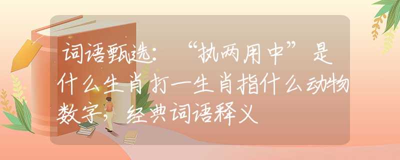 词语甄选：“执两用中”是什么生肖打一生肖指什么动物数字，经典词语释义