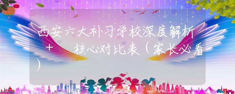 西安六大补习学校深度解析 + 核心对比表（家长必看）