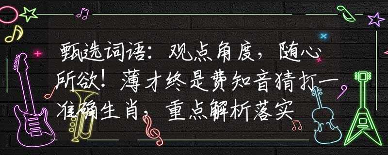 甄选词语：观点角度，随心所欲！薄才终是费知音猜打一准确生肖，重点解析落实