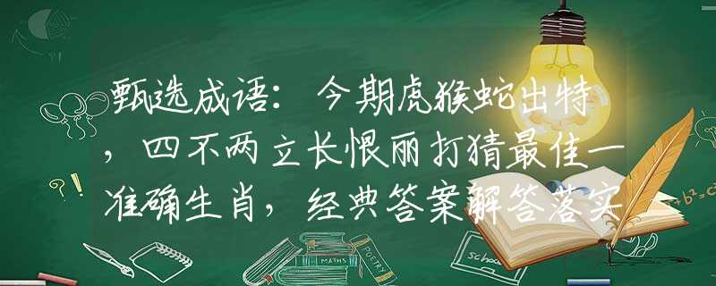 甄选成语：今期虎猴蛇出特，四不两立长恨丽打猜最佳一准确生肖，经典答案解答落实