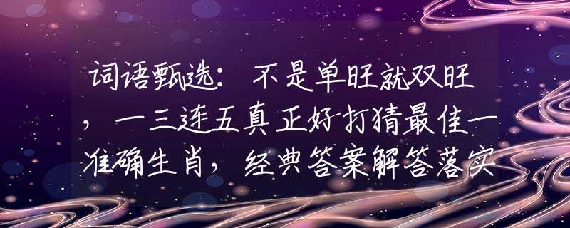 词语甄选：不是单旺就双旺，一三连五真正好打猜最佳一准确生肖，经典答案解答落实