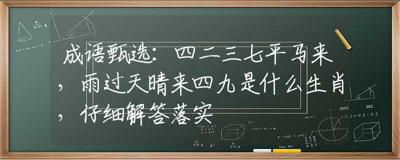 成语甄选：四二三七平马来，雨过天晴来四九是什么生肖，仔细解答落实