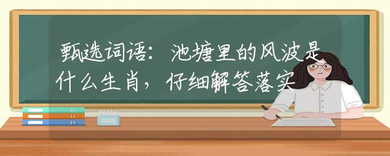 甄选词语：池塘里的风波是什么生肖，仔细解答落实