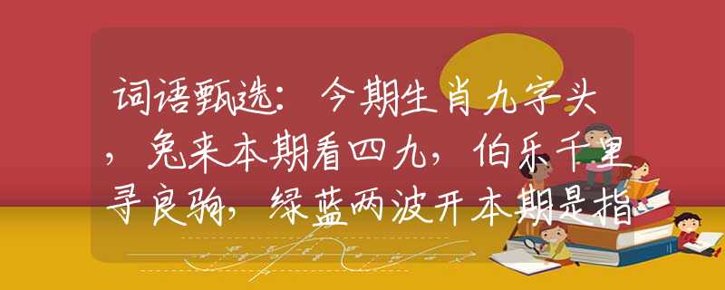 词语甄选：今期生肖九字头，兔来本期看四九，伯乐千里寻良驹，绿蓝两波开本期是指什么生肖，准确落实