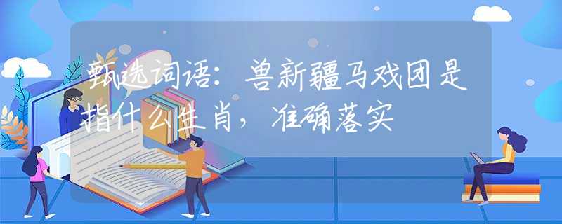 甄选词语：兽新疆马戏团是指什么生肖，准确落实